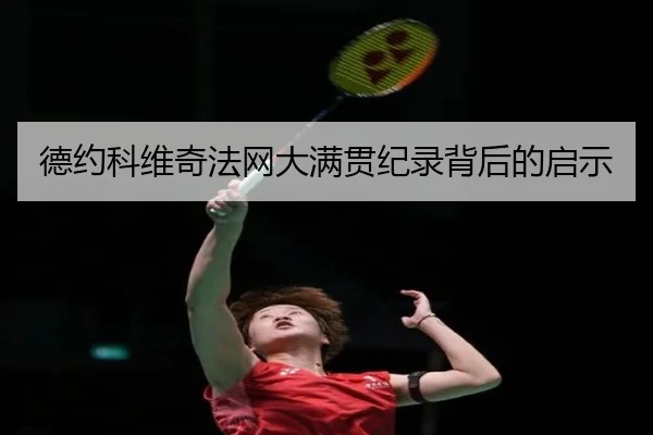 德约科维奇法网大满贯纪录背后的启示