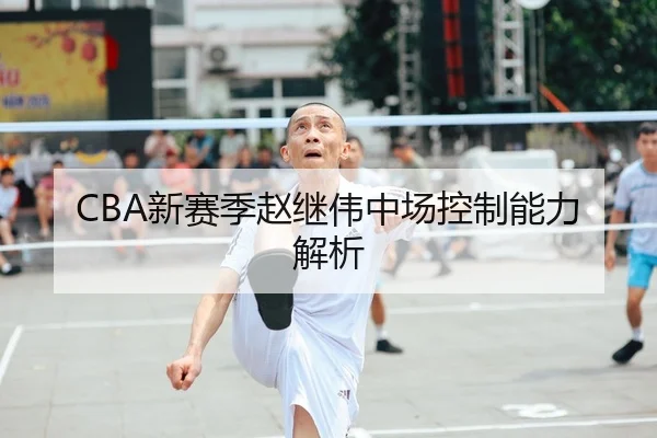 CBA新赛季赵继伟中场控制能力解析